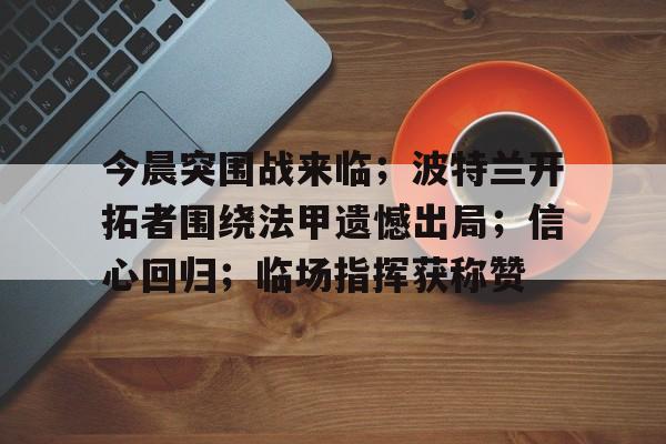 今晨突围战来临；波特兰开拓者围绕法甲遗憾出局；信心回归；临场指挥获称赞的简单介绍-开云在线