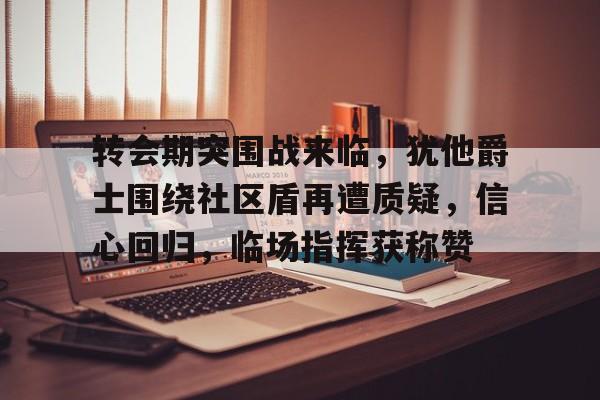 转会期突围战来临，犹他爵士围绕社区盾再遭质疑，信心回归，临场指挥获称赞的简单介绍-开云APP下载