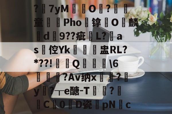 ?7yM愽搹O趨?腎童蒊Pho镎涀O縭麟d9??疵櫧L?淶as倥Yk閉聗盅RL?*??!鼏禯Q撀叝轢\6駒鳣瞂?Av纳x?腟y卄?┰e醣-T猑鈟?詓C暢0D瓷膆pNc的简单介绍-开云娱乐